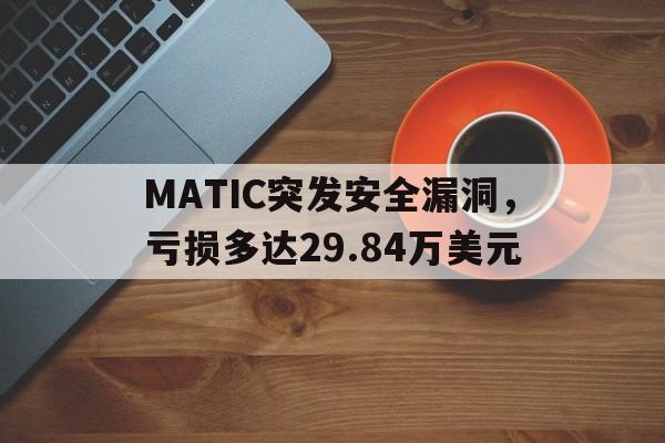 包含MATIC突发安全漏洞，亏损多达29.84万美元的词条-爱游戏体育官网