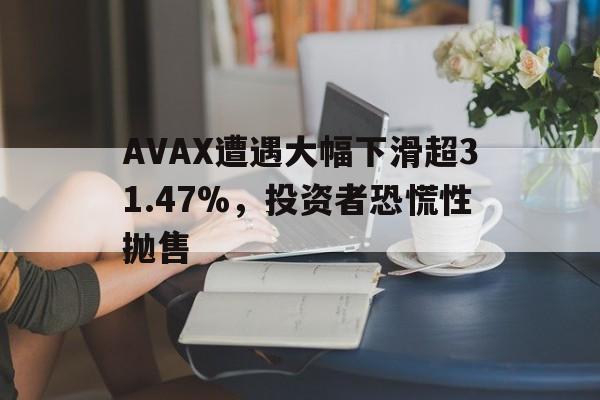 AVAX遭遇大幅下滑超31.47%，投资者恐慌性抛售的简单介绍-爱游戏app